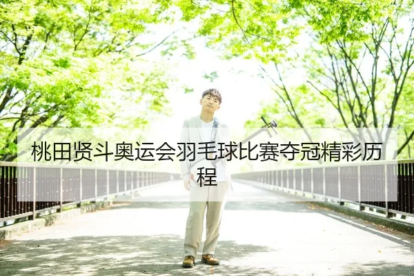 桃田贤斗奥运会羽毛球比赛夺冠精彩历程