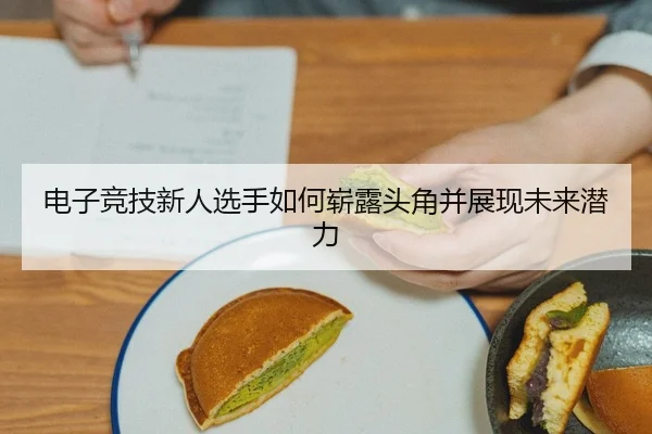 电子竞技新人选手如何崭露头角并展现未来潜力